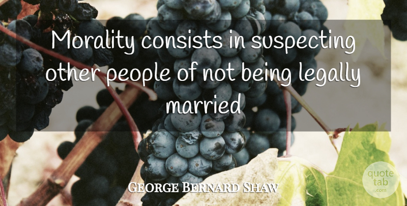 George Bernard Shaw Quote About Consists, Legally, Married, Morality, People: Morality Consists In Suspecting Other...