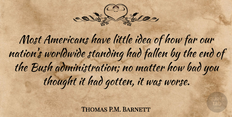 Thomas P.M. Barnett Quote About Bad, Bush, Fallen, Far, Matter: Most Americans Have Little Idea...