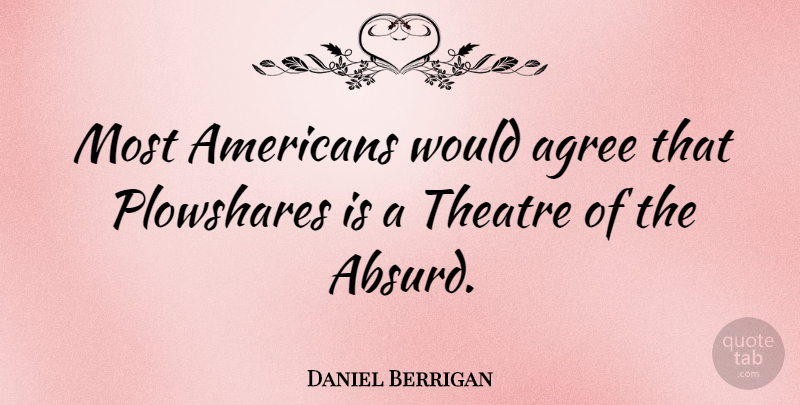 Daniel Berrigan Quote About Theatre, Absurd, Agree: Most Americans Would Agree That...