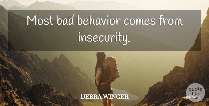 Debra Winger Quote About Insecurity, Behavior, Bad Behavior: Most Bad Behavior Comes From...