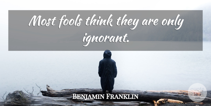 Benjamin Franklin Quote About Thinking, Ignorant, Fool: Most Fools Think They Are...