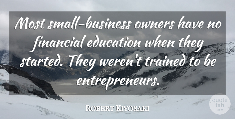 Robert Kiyosaki Quote About Education, Trained: Most Small Business Owners Have...