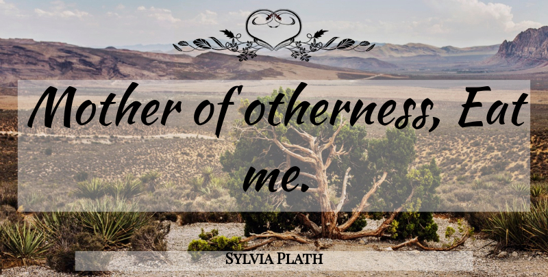 Sylvia Plath Quote About Mother, Otherness: Mother Of Otherness Eat Me...