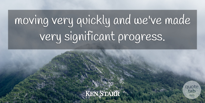 Ken Starr Quote About Moving, Progress, Quickly: Moving Very Quickly And Weve...