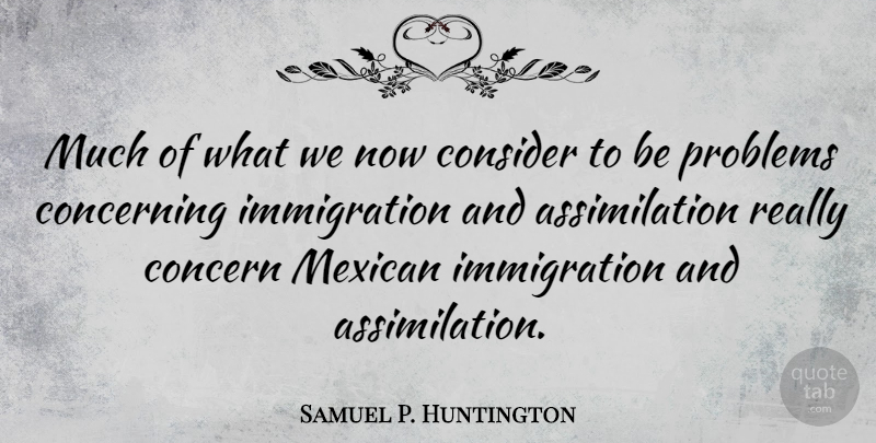 Samuel P. Huntington Quote About Concerning, Consider: Much Of What We Now...