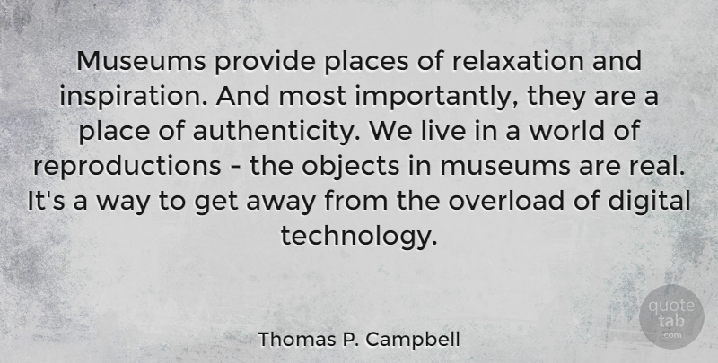 Thomas P. Campbell Quote About Objects, Overload, Places, Provide, Relaxation: Museums Provide Places Of Relaxation...