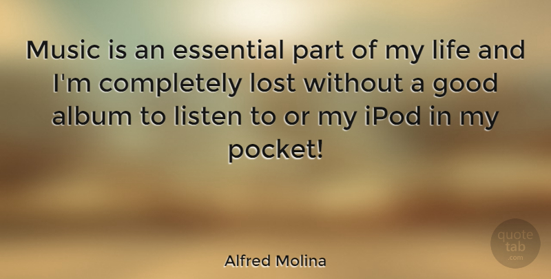 Alfred Molina Quote About Ipods, Albums, Pockets: Music Is An Essential Part...