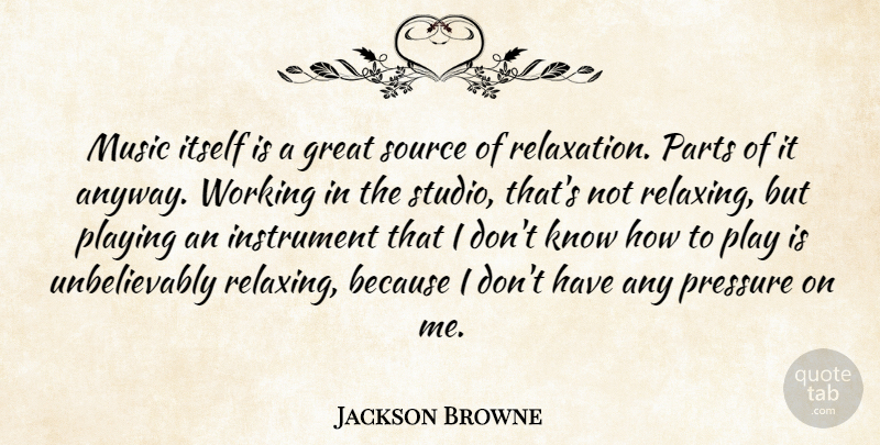 Jackson Browne Quote About Play, Relaxation, Pressure: Music Itself Is A Great...