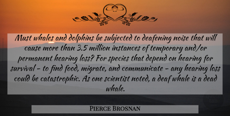 Pierce Brosnan Quote About Cause, Dead, Deaf, Depend, Dolphins: Must Whales And Dolphins Be...