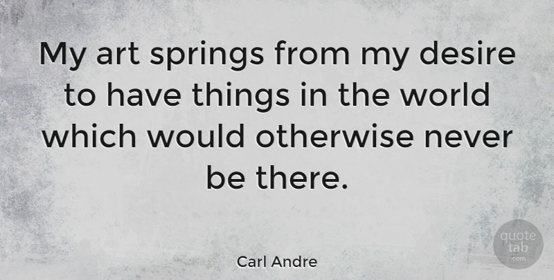 Carl Andre Quote About Art, Spring, Desire: My Art Springs From My...