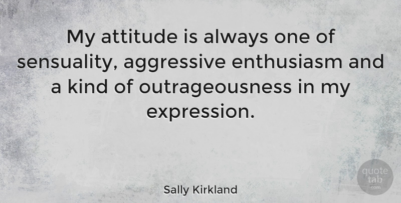 Sally Kirkland Quote About Attitude, Expression, Sensual: My Attitude Is Always One...