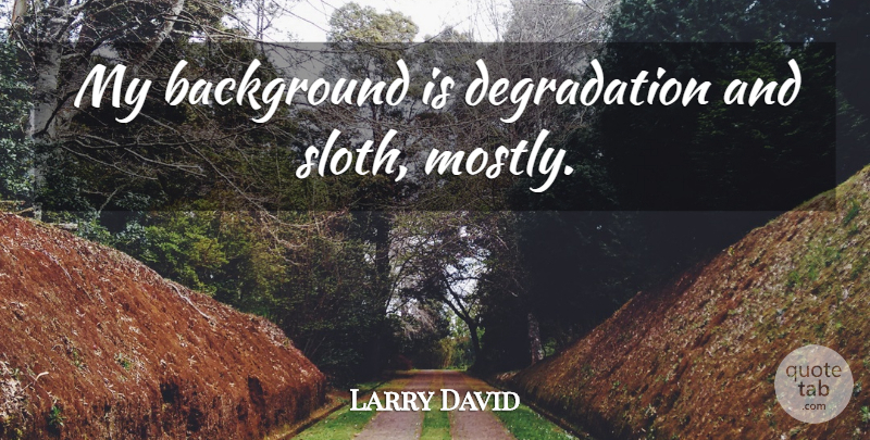 Larry David Quote About Sloth, Degradation, Backgrounds: My Background Is Degradation And...