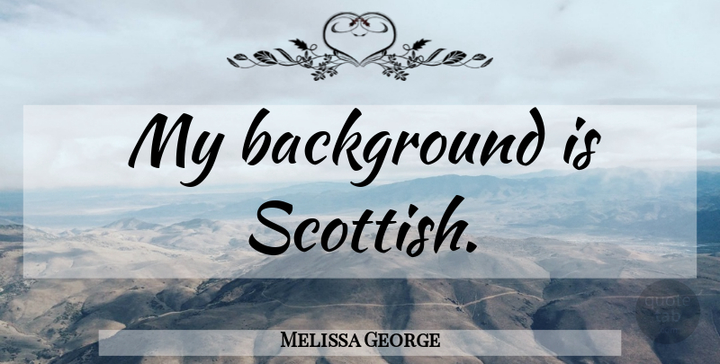 Melissa George Quote About Scottish, Backgrounds: My Background Is Scottish...