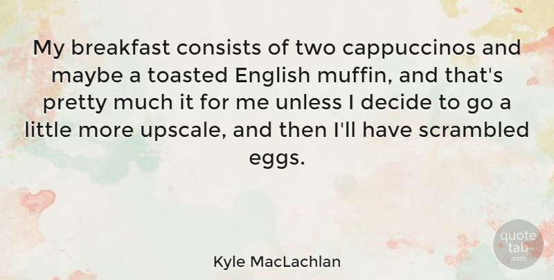 Kyle MacLachlan Quote About Consists, English, Maybe, Unless: My Breakfast Consists Of Two...