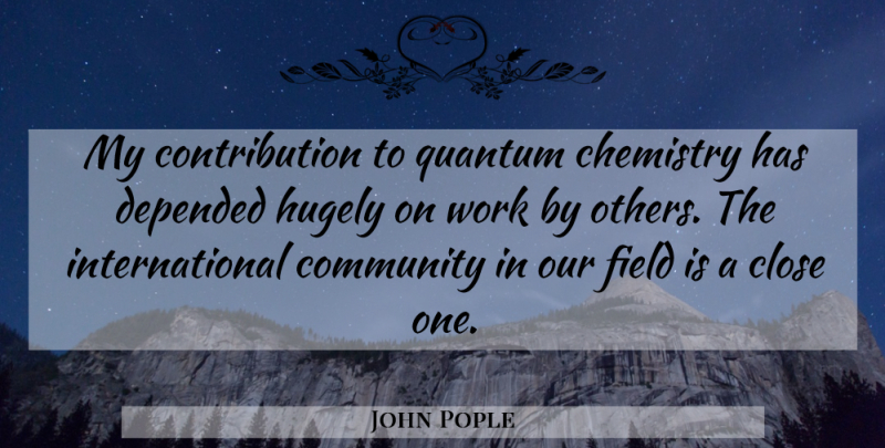 John Pople Quote About Chemistry, Close, Community, Depended, English Scientist: My Contribution To Quantum Chemistry...