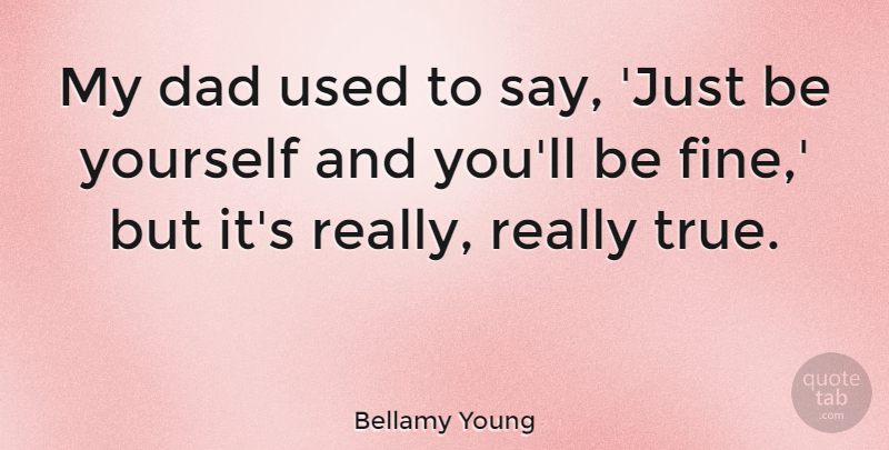 Bellamy Young Quote About Being Yourself, Dad, Just Be Yourself: My Dad Used To Say...