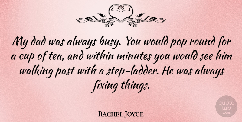 Rachel Joyce Quote About Cup, Dad, Fixing, Minutes, Pop: My Dad Was Always Busy...