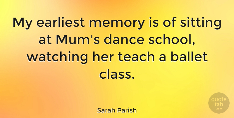 Sarah Parish Quote About Ballet, Earliest, Sitting, Watching: My Earliest Memory Is Of...
