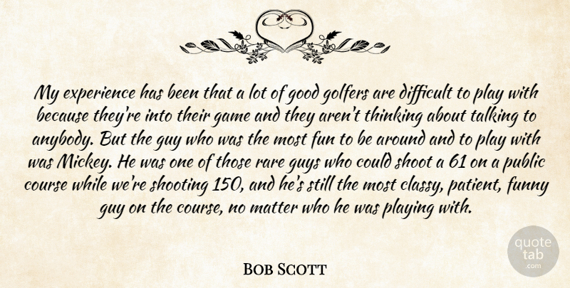 Bob Scott Quote About Course, Difficult, Experience, Fun, Funny: My Experience Has Been That...