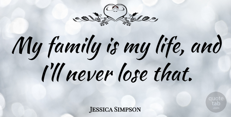 Jessica Simpson Quote About My Family, Loses: My Family Is My Life...