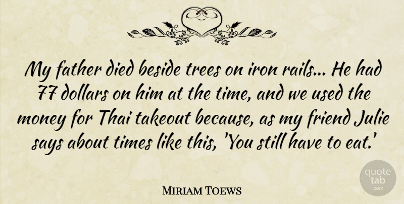 Miriam Toews Quote About Beside, Died, Dollars, Friend, Iron: My Father Died Beside Trees...