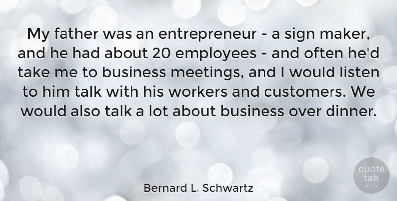 Bernard L. Schwartz Quote About Business, Listen, Sign, Talk, Workers: My Father Was An Entrepreneur...