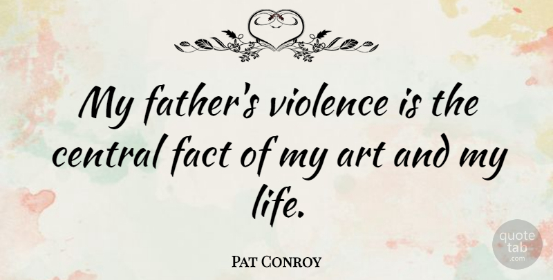 Pat Conroy Quote About Art, Central, Fact, Life, Violence: My Fathers Violence Is The...
