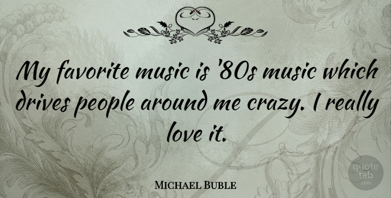 Michael Buble Quote About Crazy, People, My Favorite: My Favorite Music Is 80s...
