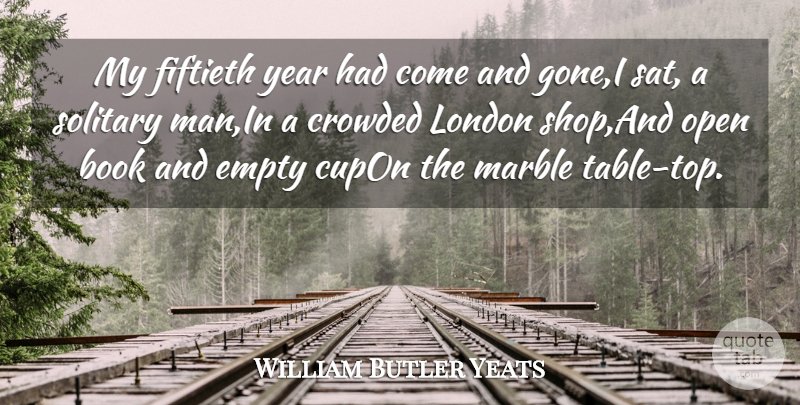 William Butler Yeats Quote About Book, Crowded, Empty, London, Marble: My Fiftieth Year Had Come...