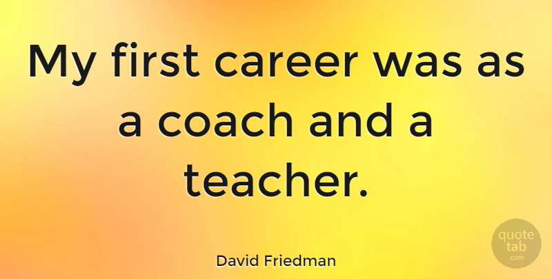 David Friedman Quote About Teacher: My First Career Was As...