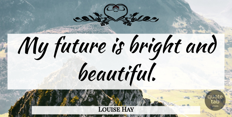 Louise Hay Quote About Beautiful, My Future, Future Is Bright: My Future Is Bright And...