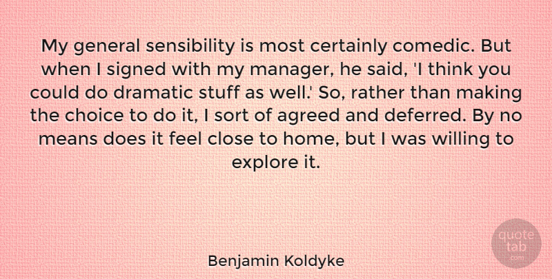 Benjamin Koldyke Quote About Agreed, Certainly, Close, Dramatic, Explore: My General Sensibility Is Most...