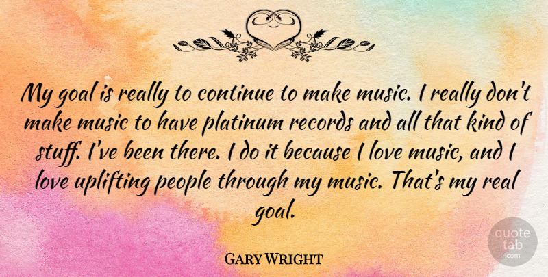 Gary Wright Quote About Continue, Love, Music, People, Platinum: My Goal Is Really To...