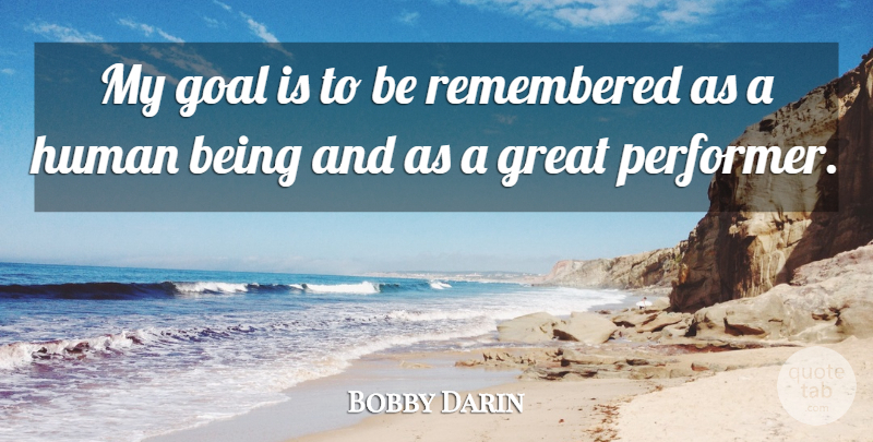 Bobby Darin Quote About Goal, Humans, Remembered: My Goal Is To Be...