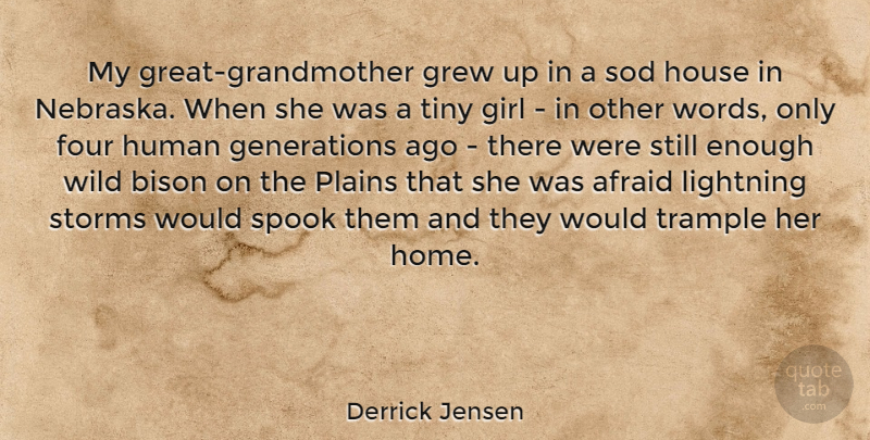 Derrick Jensen Quote About Afraid, Four, Grew, Home, House: My Great Grandmother Grew Up...