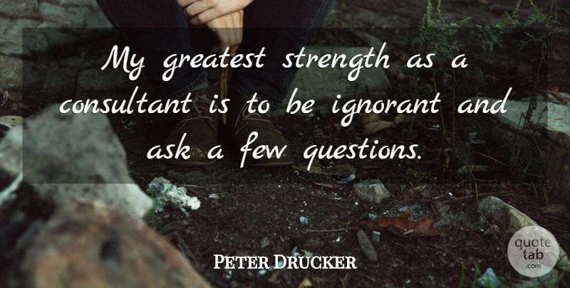 Peter Drucker Quote About Ignorant Masses, Asking Questions, Asking Too Many Questions: My Greatest Strength As A...