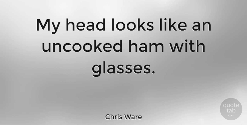Chris Ware Quote About Glasses, Ham, Looks: My Head Looks Like An...