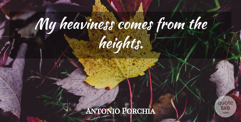 Antonio Porchia Quote About Height, Heaviness: My Heaviness Comes From The...