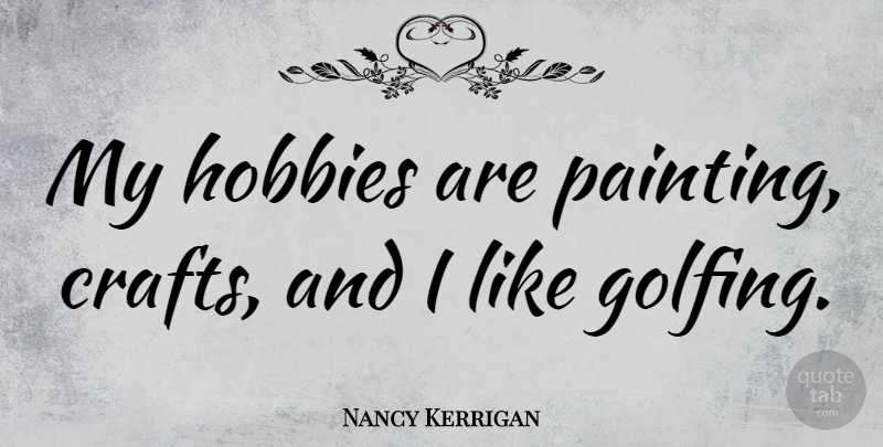 Nancy Kerrigan Quote About Crafts, Hobbies, Painting: My Hobbies Are Painting Crafts...