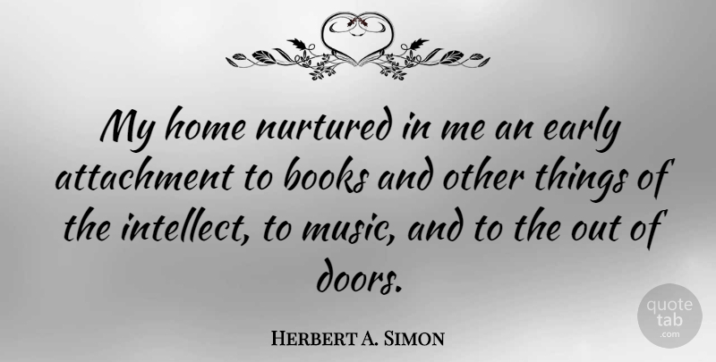 Herbert A. Simon Quote About Attachment, Books, Early, Home, Music: My Home Nurtured In Me...