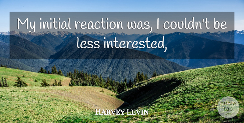 Harvey Levin Quote About Initial, Less, Reaction: My Initial Reaction Was I...