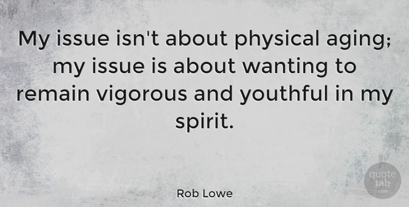 Rob Lowe Quote About Issue, Remain, Vigorous, Wanting, Youthful: My Issue Isnt About Physical...