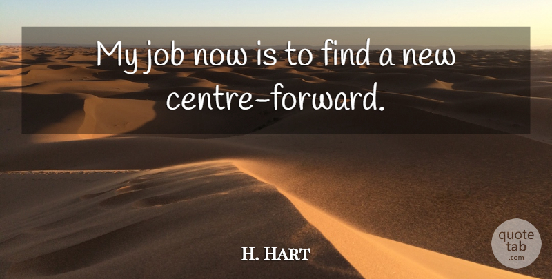 H. Hart Quote About Job: My Job Now Is To...