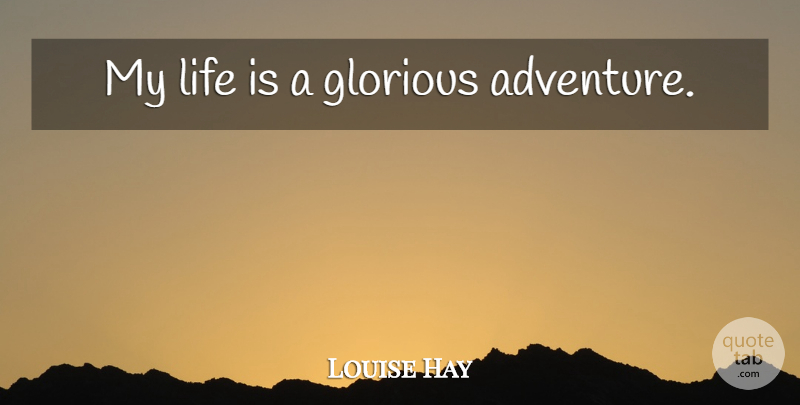 Louise Hay Quote About Adventure, Glorious: My Life Is A Glorious...