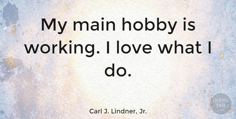 Carl J. Lindner, Jr. Quote About Hobby, Love, Main: My Main Hobby Is Working...