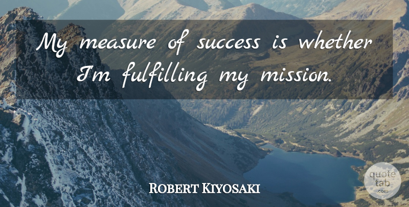 Robert Kiyosaki Quote About Fulfilling, Success, Whether: My Measure Of Success Is...