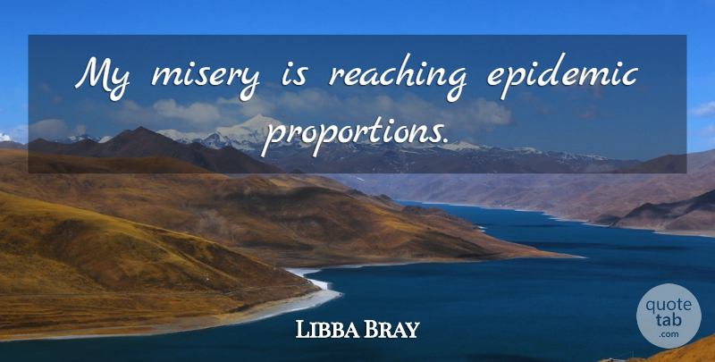 Libba Bray Quote About Epidemics, Misery, Proportion: My Misery Is Reaching Epidemic...