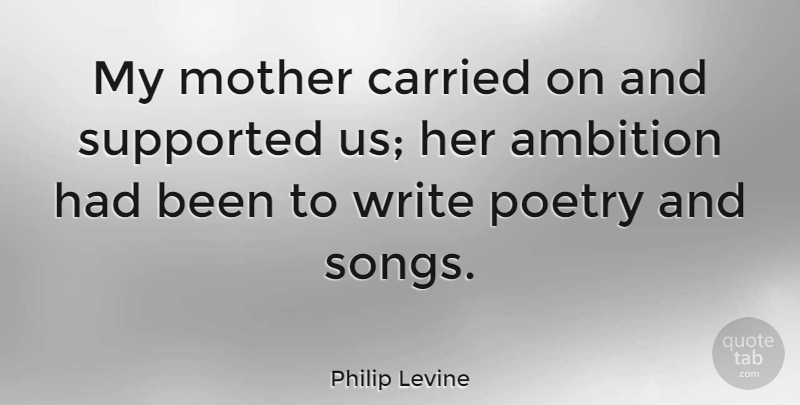 Philip Levine Quote About Mother, Song, Ambition: My Mother Carried On And...
