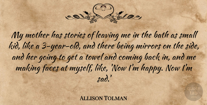 Allison Tolman Quote About Bath, Coming, Faces, Leaving, Mirrors: My Mother Has Stories Of...