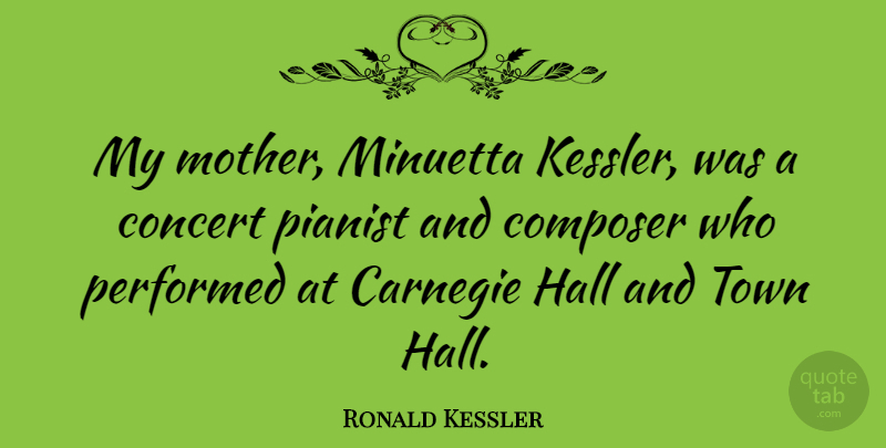Ronald Kessler Quote About Carnegie, Hall, Performed, Pianist, Town: My Mother Minuetta Kessler Was...